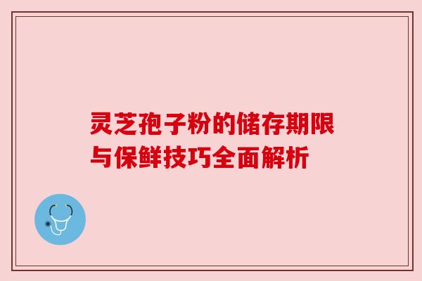 灵芝孢子粉的储存期限与保鲜技巧全面解析