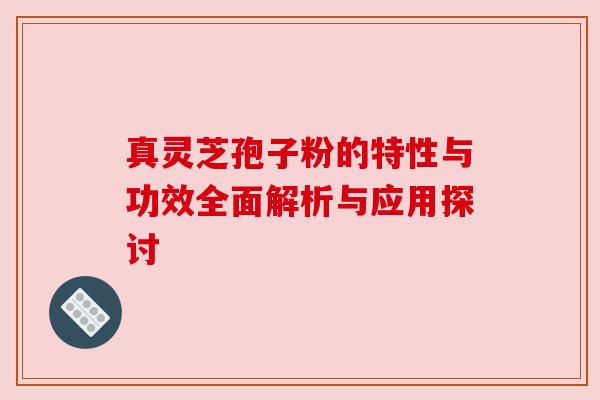 真灵芝孢子粉的特性与功效全面解析与应用探讨