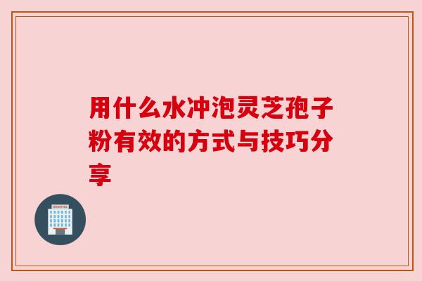 用什么水冲泡灵芝孢子粉有效的方式与技巧分享