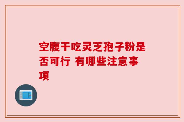 空腹干吃灵芝孢子粉是否可行 有哪些注意事项