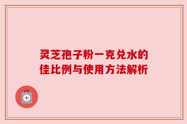 灵芝孢子粉一克兑水的佳比例与使用方法解析