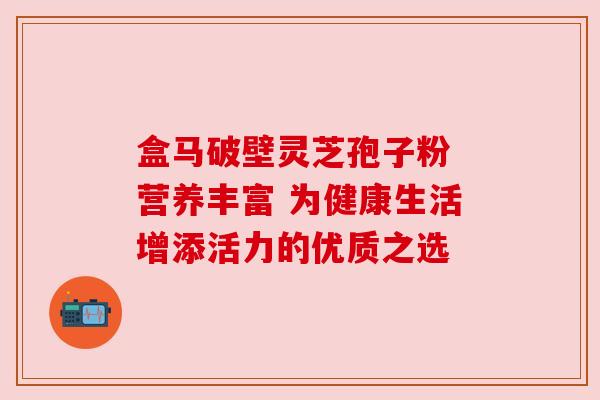 盒马破壁灵芝孢子粉 营养丰富 为健康生活增添活力的优质之选