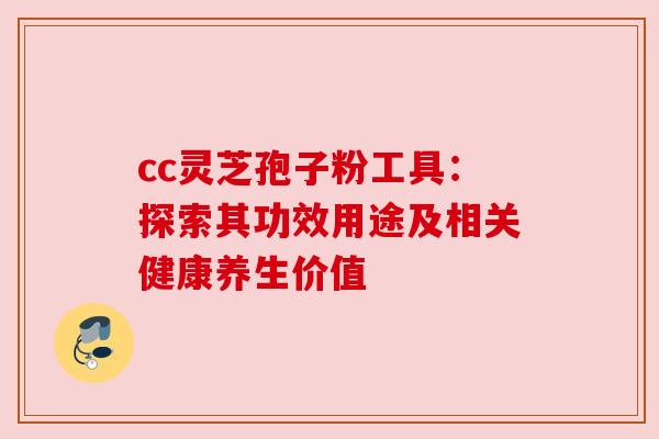 cc灵芝孢子粉工具：探索其功效用途及相关健康养生价值