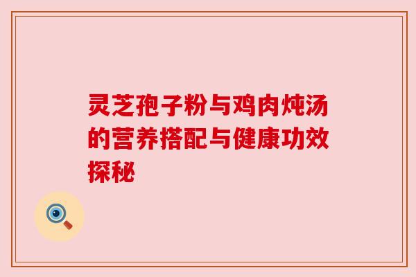 灵芝孢子粉与鸡肉炖汤的营养搭配与健康功效探秘