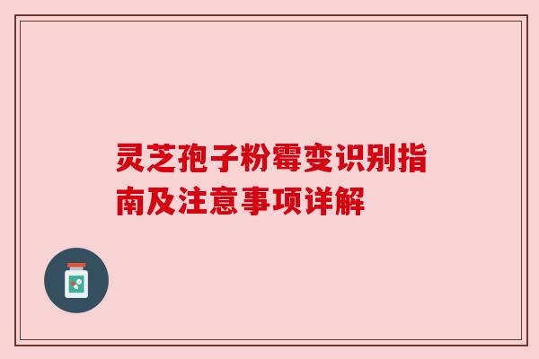 灵芝孢子粉霉变识别指南及注意事项详解