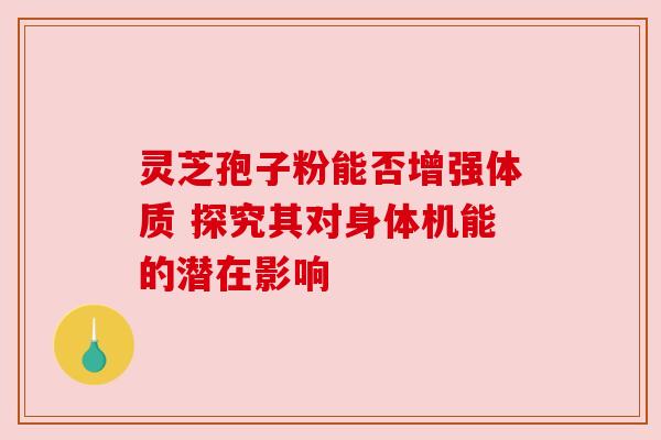 灵芝孢子粉能否增强体质 探究其对身体机能的潜在影响