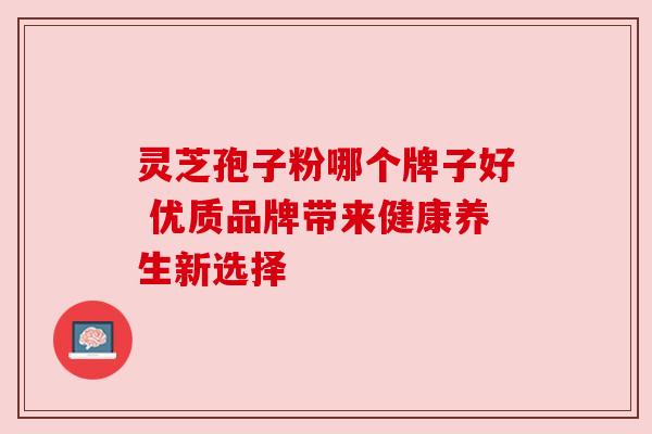 灵芝孢子粉哪个牌子好 优质品牌带来健康养生新选择