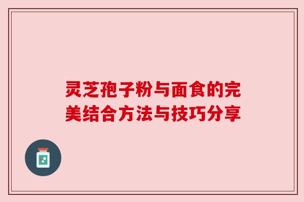 灵芝孢子粉与面食的完美结合方法与技巧分享