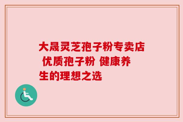 大晟灵芝孢子粉专卖店 优质孢子粉 健康养生的理想之选