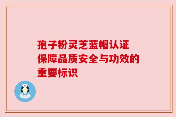 孢子粉灵芝蓝帽认证 保障品质安全与功效的重要标识