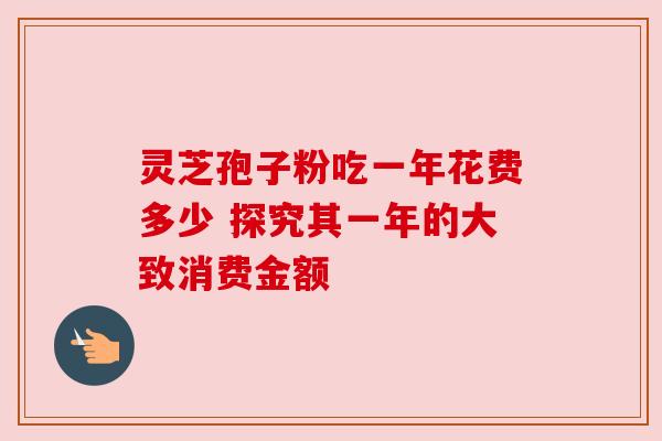 灵芝孢子粉吃一年花费多少 探究其一年的大致消费金额