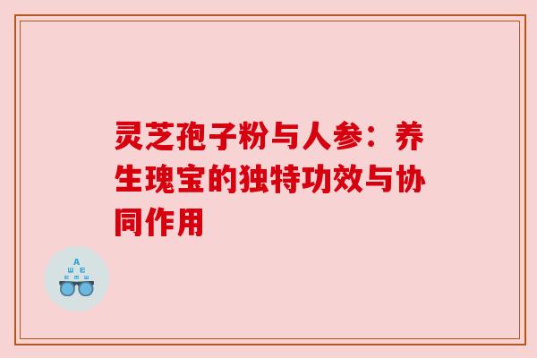 灵芝孢子粉与人参：养生瑰宝的独特功效与协同作用