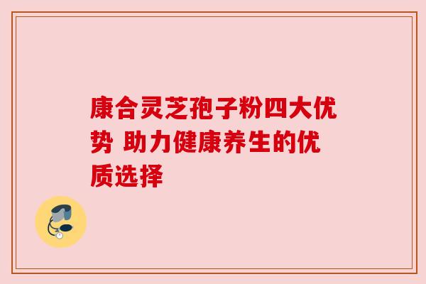 康合灵芝孢子粉四大优势 助力健康养生的优质选择