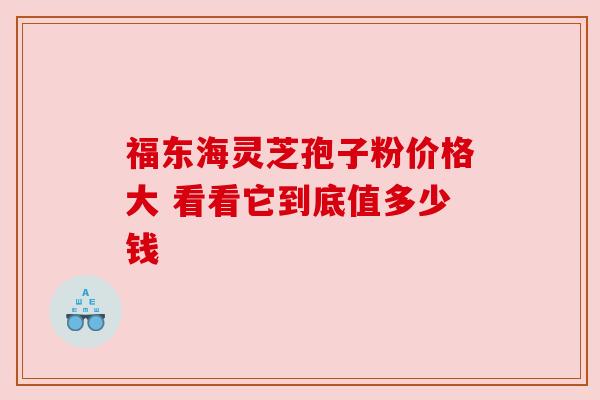 福东海灵芝孢子粉价格大 看看它到底值多少钱