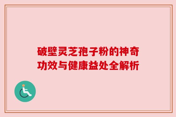 破壁灵芝孢子粉的神奇功效与健康益处全解析