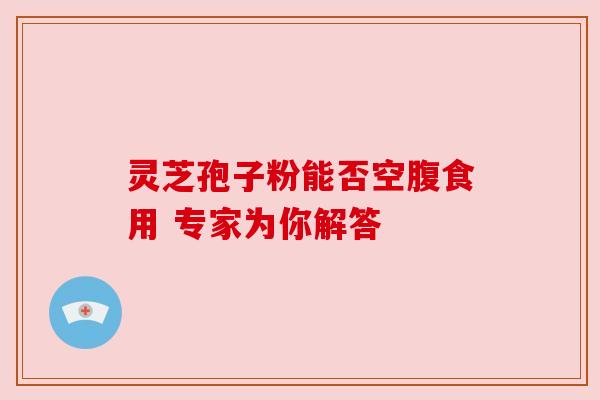 灵芝孢子粉能否空腹食用 专家为你解答