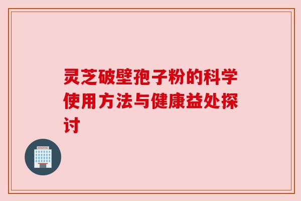 灵芝破壁孢子粉的科学使用方法与健康益处探讨