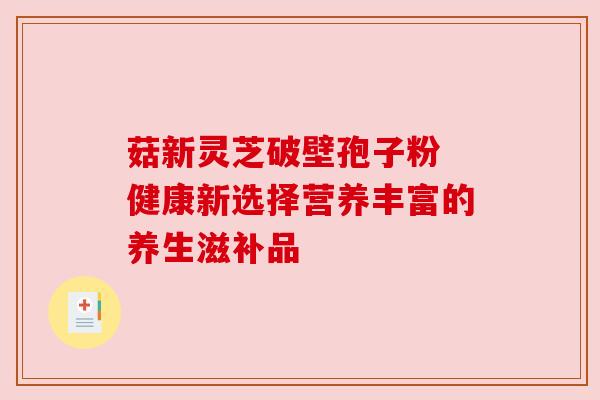 菇新灵芝破壁孢子粉 健康新选择营养丰富的养生滋补品