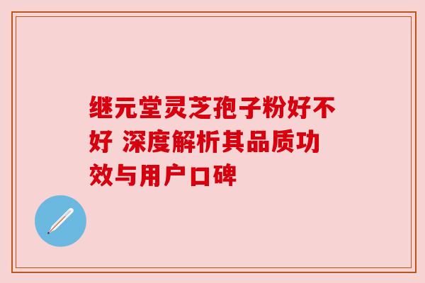 继元堂灵芝孢子粉好不好 深度解析其品质功效与用户口碑