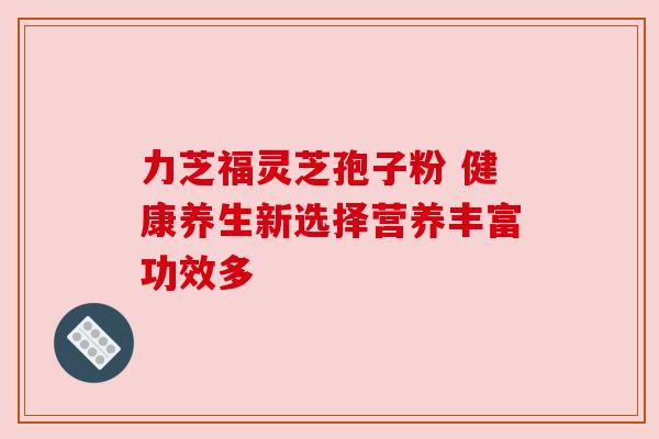 力芝福灵芝孢子粉 健康养生新选择营养丰富功效多