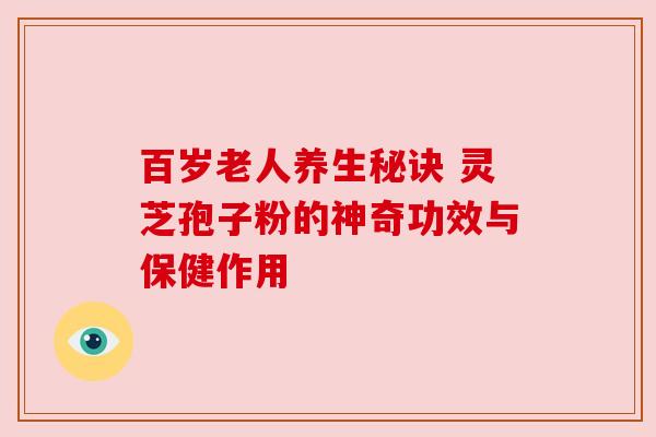 百岁老人养生秘诀 灵芝孢子粉的神奇功效与保健作用