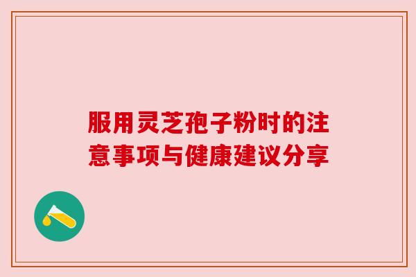 服用灵芝孢子粉时的注意事项与健康建议分享