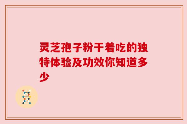 灵芝孢子粉干着吃的独特体验及功效你知道多少