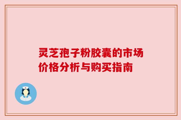 灵芝孢子粉胶囊的市场价格分析与购买指南