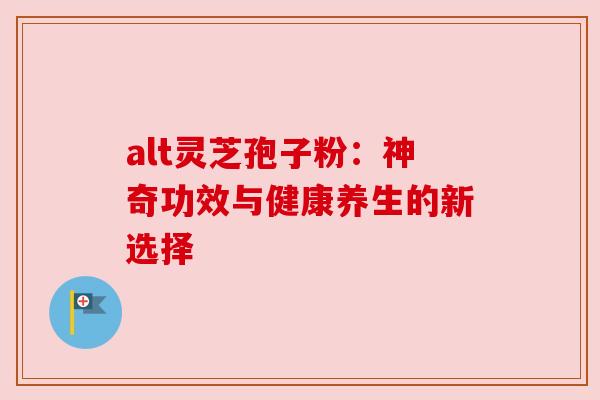 alt灵芝孢子粉：神奇功效与健康养生的新选择