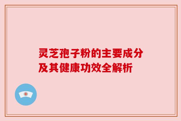 灵芝孢子粉的主要成分及其健康功效全解析