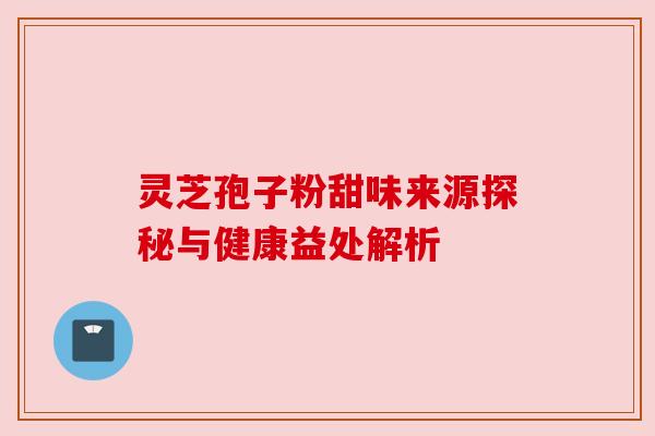 灵芝孢子粉甜味来源探秘与健康益处解析