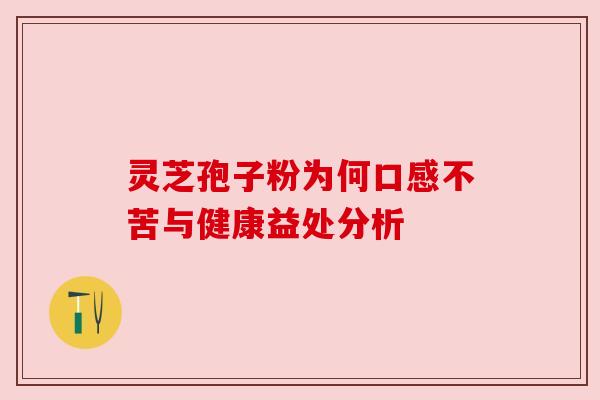 灵芝孢子粉为何口感不苦与健康益处分析