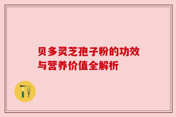 贝多灵芝孢子粉的功效与营养价值全解析