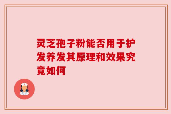 灵芝孢子粉能否用于护发养发其原理和效果究竟如何