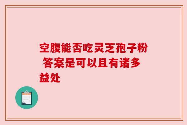 空腹能否吃灵芝孢子粉 答案是可以且有诸多益处