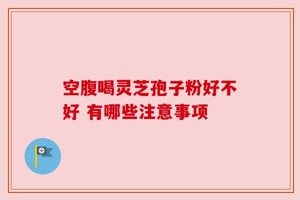 空腹喝灵芝孢子粉好不好 有哪些注意事项