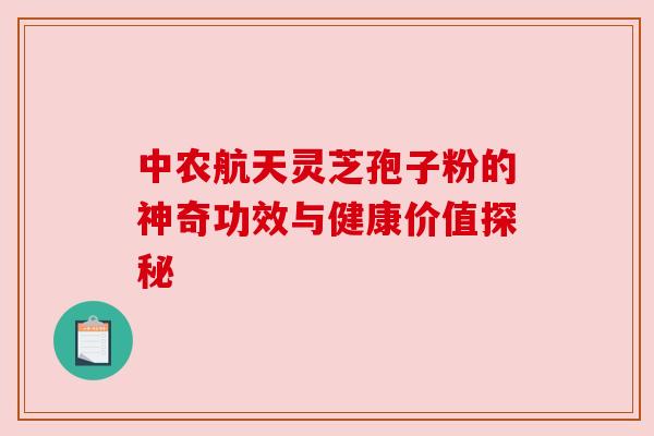 中农航天灵芝孢子粉的神奇功效与健康价值探秘