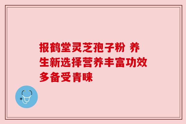 报鹤堂灵芝孢子粉 养生新选择营养丰富功效多备受青睐