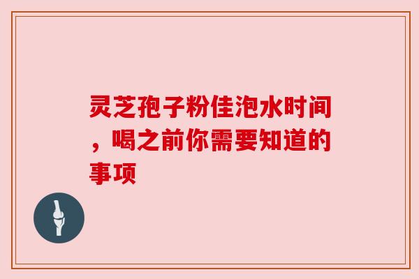 灵芝孢子粉佳泡水时间，喝之前你需要知道的事项