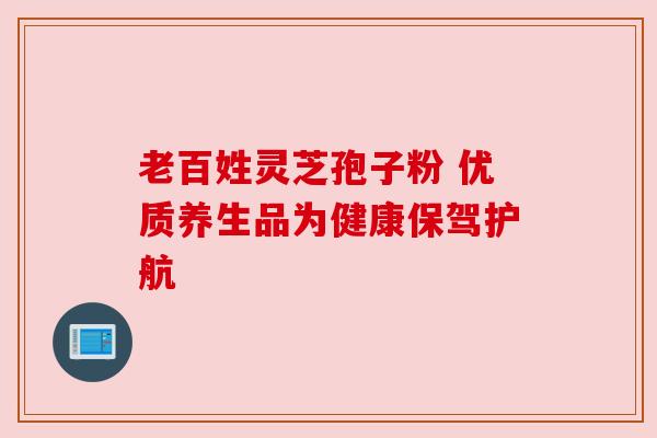 老百姓灵芝孢子粉 优质养生品为健康保驾护航