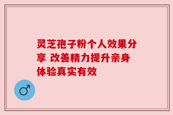 灵芝孢子粉个人效果分享 改善精力提升亲身体验真实有效