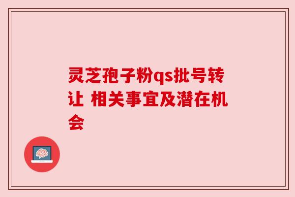 灵芝孢子粉qs批号转让 相关事宜及潜在机会