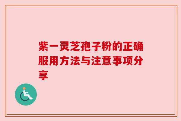 紫一灵芝孢子粉的正确服用方法与注意事项分享