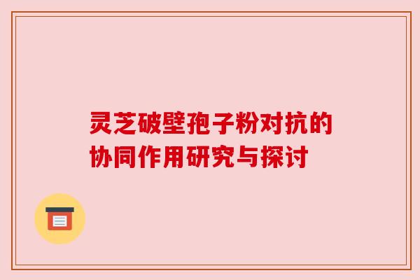 灵芝破壁孢子粉对抗的协同作用研究与探讨