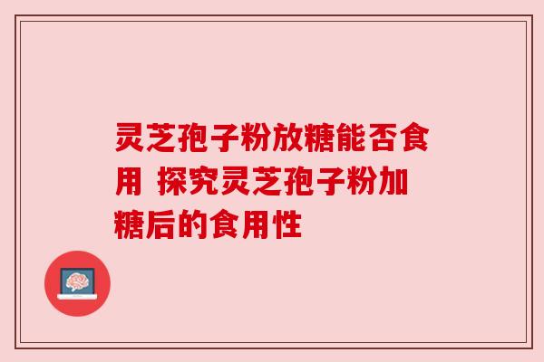 灵芝孢子粉放糖能否食用 探究灵芝孢子粉加糖后的食用性