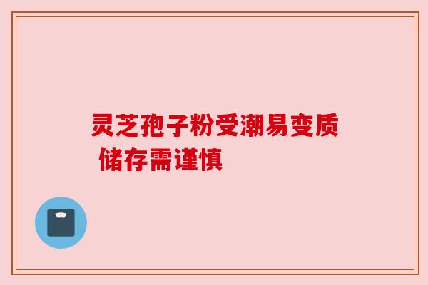 灵芝孢子粉受潮易变质 储存需谨慎