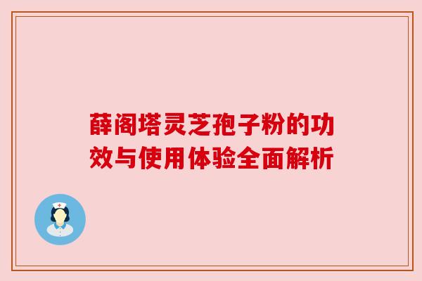 薛阁塔灵芝孢子粉的功效与使用体验全面解析