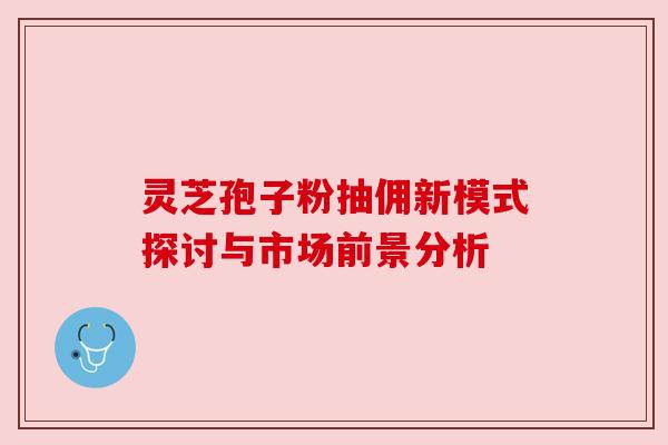 灵芝孢子粉抽佣新模式探讨与市场前景分析