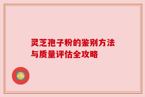 灵芝孢子粉的鉴别方法与质量评估全攻略