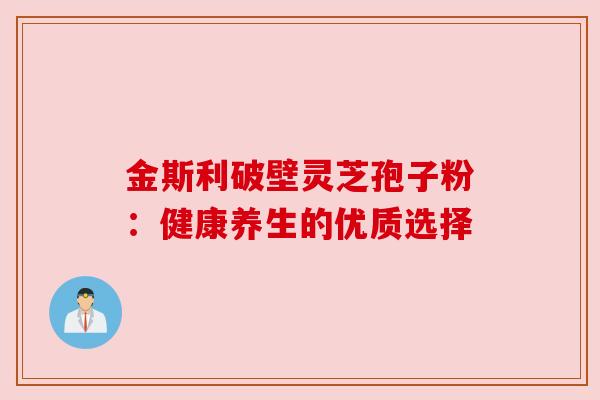 金斯利破壁灵芝孢子粉：健康养生的优质选择